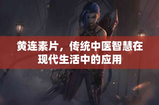 黄连素片，传统中医智慧在现代生活中的应用
