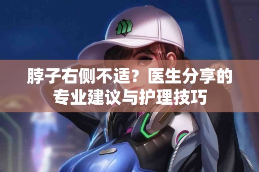 脖子右侧不适？医生分享的专业建议与护理技巧