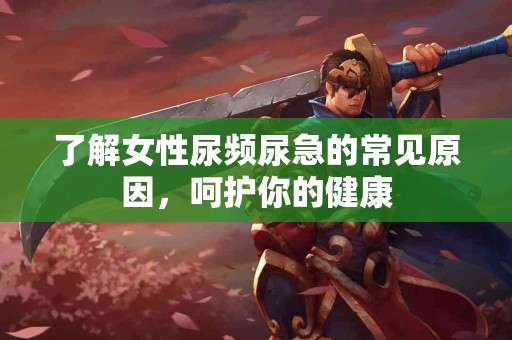 了解女性尿频尿急的常见原因，呵护你的健康