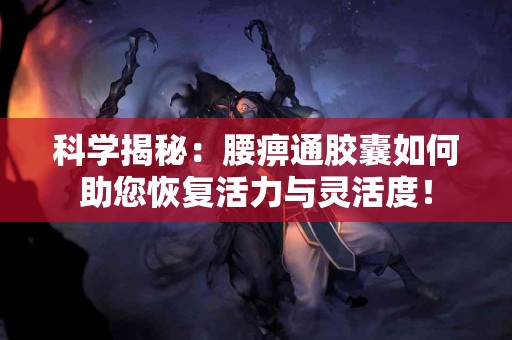 科学揭秘：腰痹通胶囊如何助您恢复活力与灵活度！