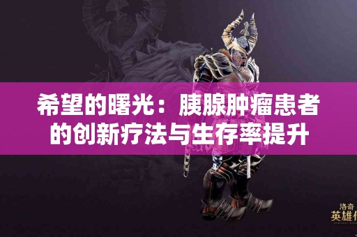 希望的曙光：胰腺肿瘤患者的创新疗法与生存率提升