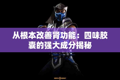 从根本改善肾功能：四味胶囊的强大成分揭秘