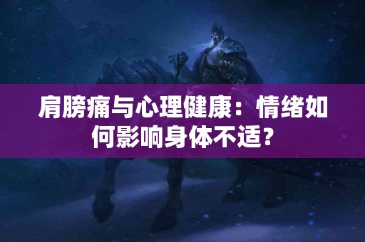 肩膀痛与心理健康：情绪如何影响身体不适？