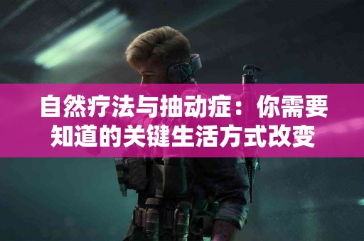自然疗法与抽动症：你需要知道的关键生活方式改变