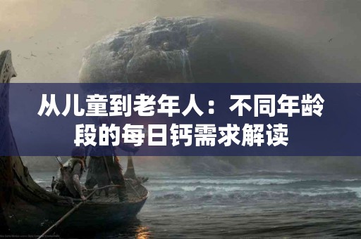 从儿童到老年人：不同年龄段的每日钙需求解读