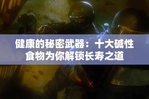 健康的秘密武器：十大碱性食物为你解锁长寿之道