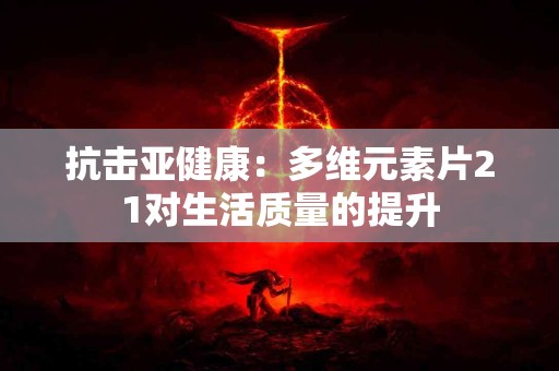 抗击亚健康：多维元素片21对生活质量的提升