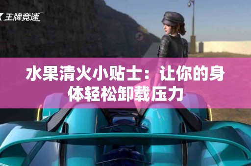 水果清火小贴士：让你的身体轻松卸载压力