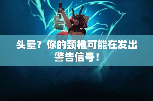头晕？你的颈椎可能在发出警告信号！