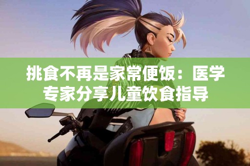 挑食不再是家常便饭：医学专家分享儿童饮食指导
