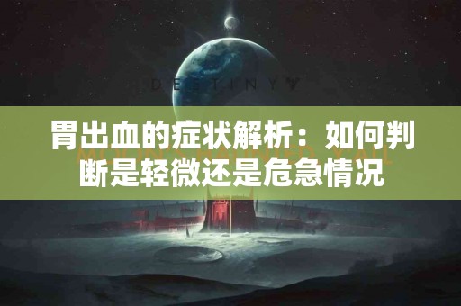 胃出血的症状解析：如何判断是轻微还是危急情况