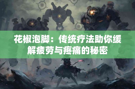 花椒泡脚：传统疗法助你缓解疲劳与疼痛的秘密