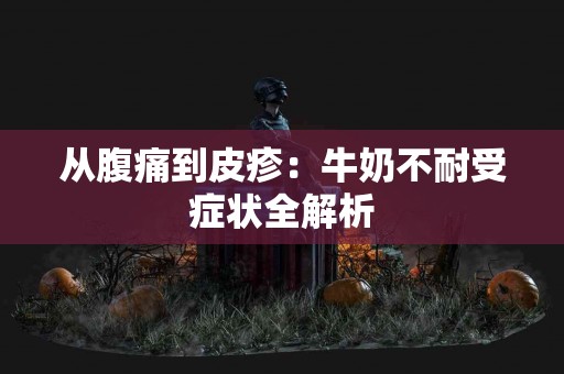 从腹痛到皮疹：牛奶不耐受症状全解析