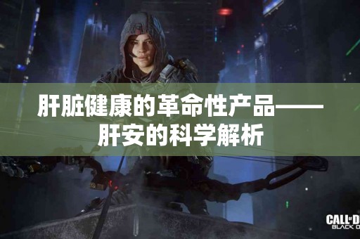肝脏健康的革命性产品——肝安的科学解析