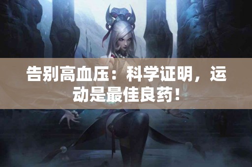 告别高血压：科学证明，运动是最佳良药！