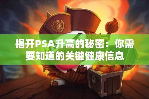 揭开PSA升高的秘密：你需要知道的关键健康信息