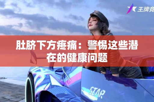 肚脐下方疼痛：警惕这些潜在的健康问题