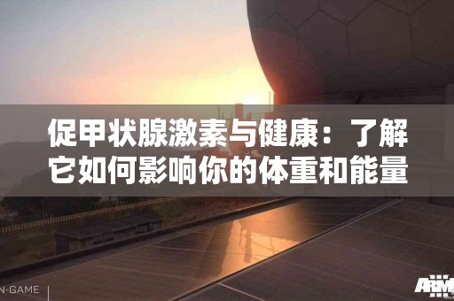 促甲状腺激素与健康：了解它如何影响你的体重和能量