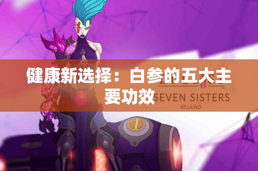 健康新选择：白参的五大主要功效
