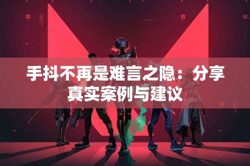 手抖不再是难言之隐：分享真实案例与建议