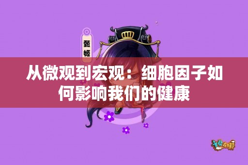 从微观到宏观：细胞因子如何影响我们的健康