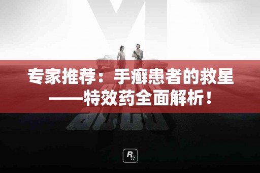 专家推荐：手癣患者的救星——特效药全面解析！