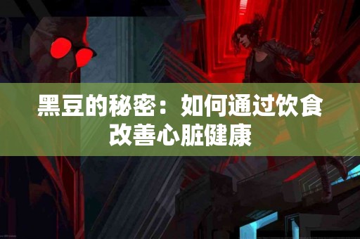 黑豆的秘密：如何通过饮食改善心脏健康