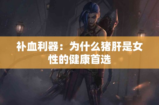 补血利器：为什么猪肝是女性的健康首选