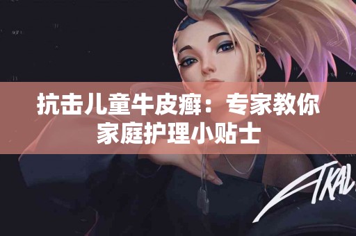 抗击儿童牛皮癣：专家教你家庭护理小贴士