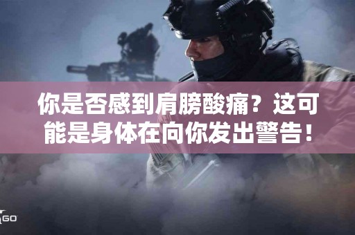 你是否感到肩膀酸痛？这可能是身体在向你发出警告！