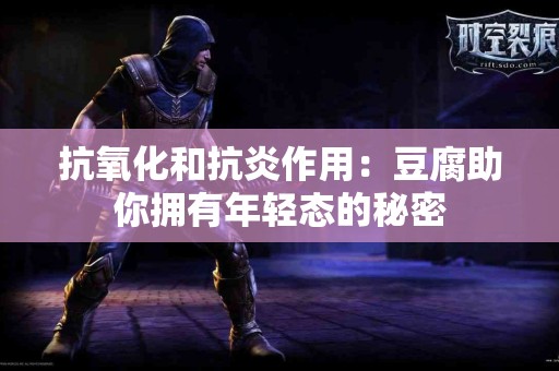 抗氧化和抗炎作用：豆腐助你拥有年轻态的秘密