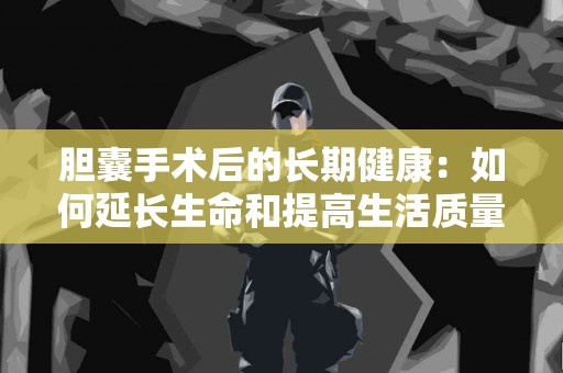 胆囊手术后的长期健康：如何延长生命和提高生活质量