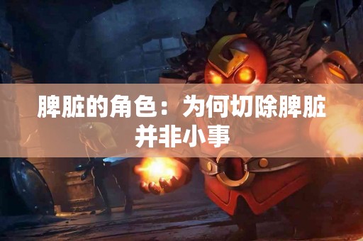 脾脏的角色：为何切除脾脏并非小事