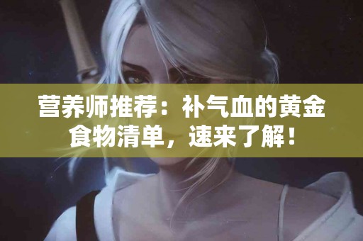营养师推荐：补气血的黄金食物清单，速来了解！