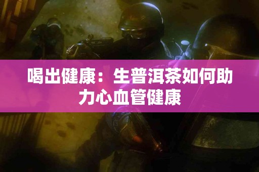 喝出健康：生普洱茶如何助力心血管健康