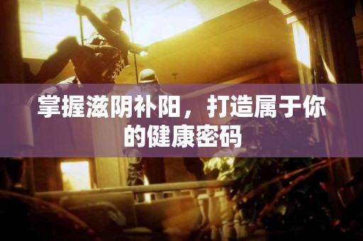 掌握滋阴补阳，打造属于你的健康密码