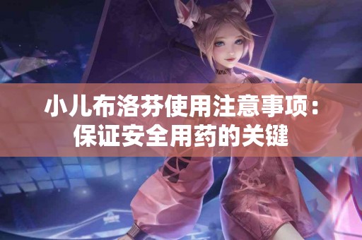 小儿布洛芬使用注意事项：保证安全用药的关键