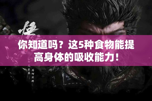 你知道吗？这5种食物能提高身体的吸收能力！