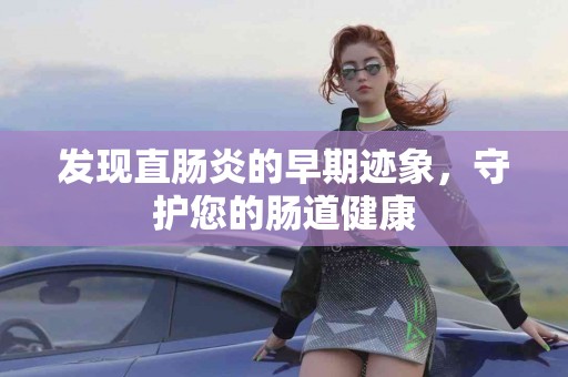 发现直肠炎的早期迹象，守护您的肠道健康