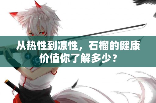 从热性到凉性，石榴的健康价值你了解多少？