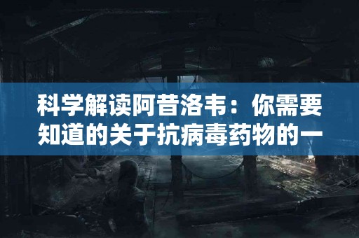 科学解读阿昔洛韦：你需要知道的关于抗病毒药物的一切