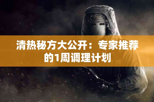 清热秘方大公开：专家推荐的1周调理计划