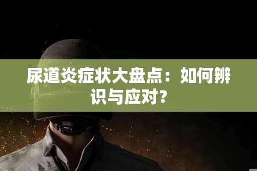 尿道炎症状大盘点：如何辨识与应对？