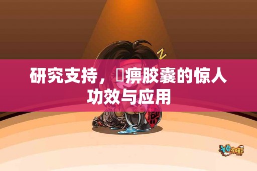 研究支持，尪痹胶囊的惊人功效与应用