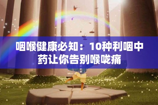 咽喉健康必知：10种利咽中药让你告别喉咙痛