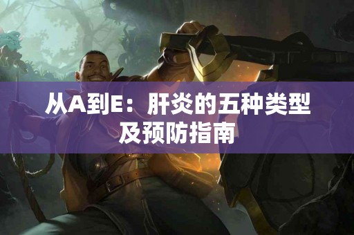 从A到E：肝炎的五种类型及预防指南