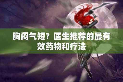 胸闷气短？医生推荐的最有效药物和疗法