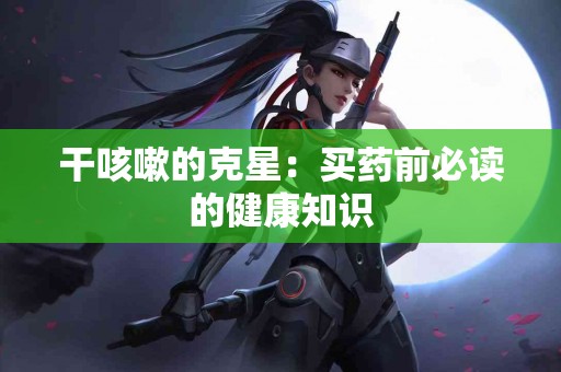 干咳嗽的克星：买药前必读的健康知识