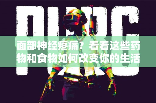 面部神经疼痛？看看这些药物和食物如何改变你的生活！