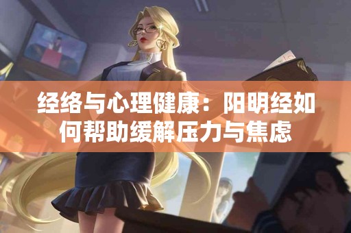 经络与心理健康：阳明经如何帮助缓解压力与焦虑